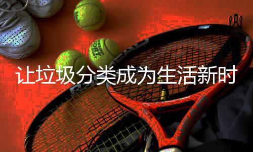 活新为生圾分类成让垃时尚